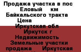 Продажа участка в пос. Еловый 17 км Байкальского тракта › Цена ­ 1 780 000 - Иркутская обл., Иркутск г. Недвижимость » Земельные участки продажа   . Иркутская обл.,Иркутск г.